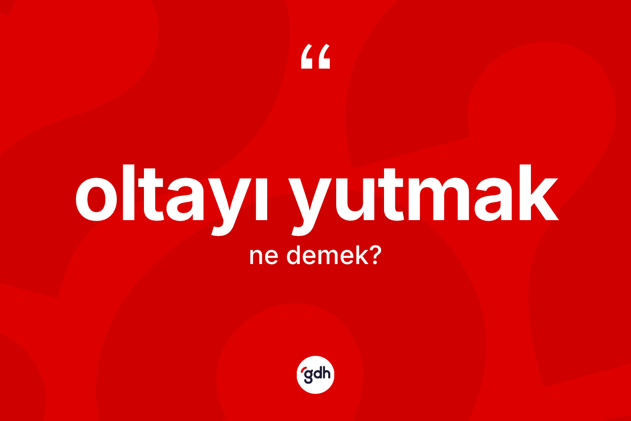 Oltayı yutmak deyimi ne anlama gelir?