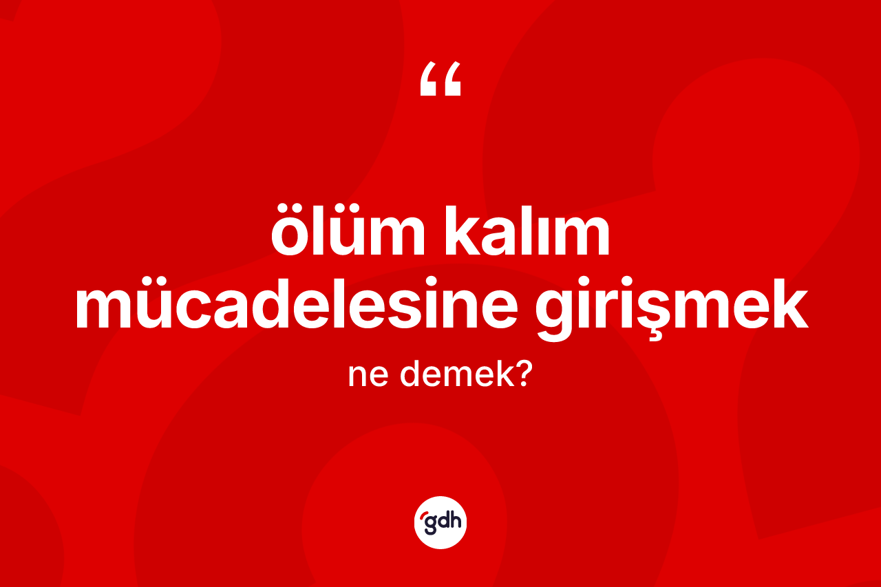 Ölüm kalım mücadelesine girişmek sözü nedir?