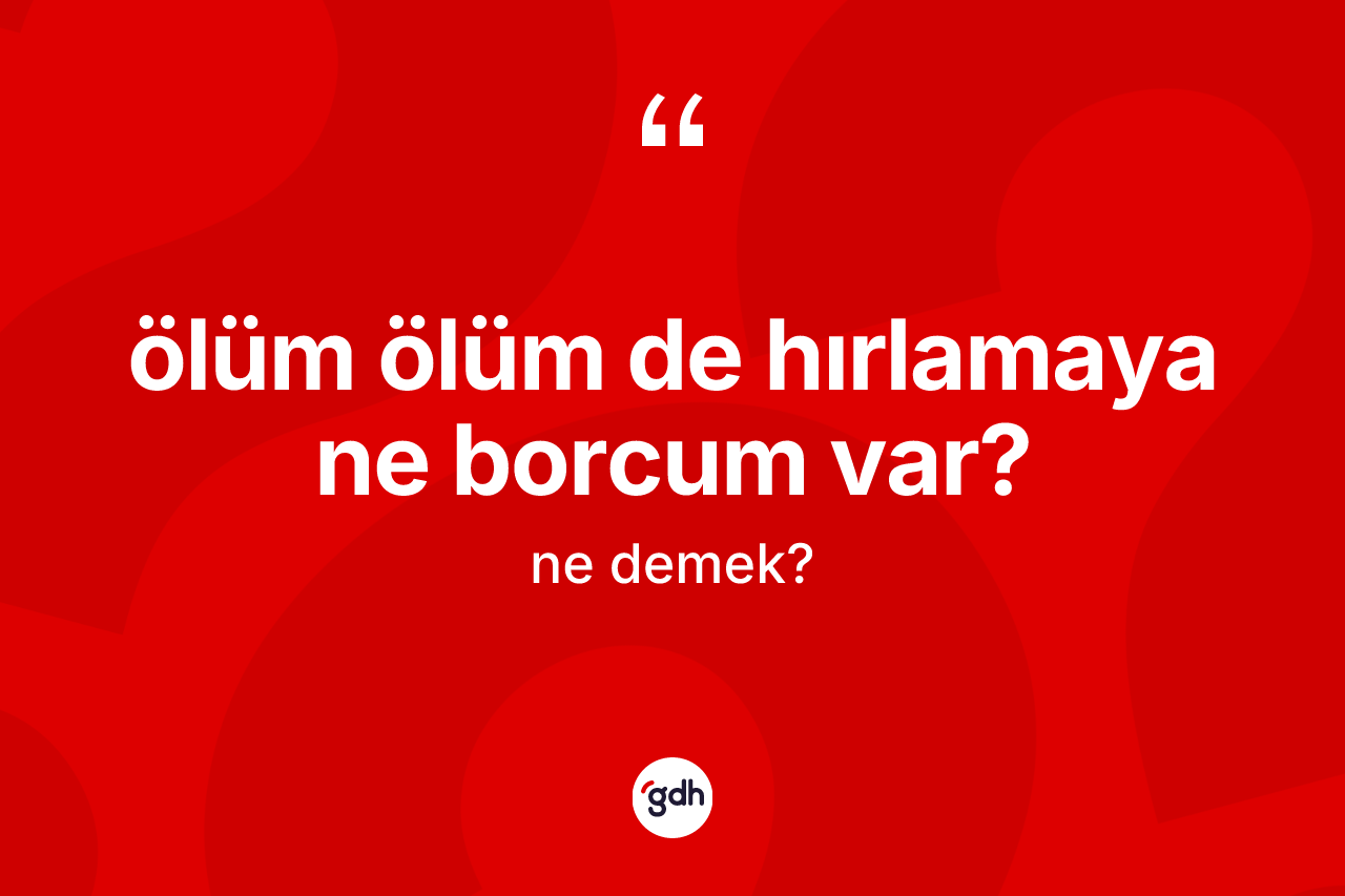 Ölüm ölüm de hırlamaya ne borcum var?