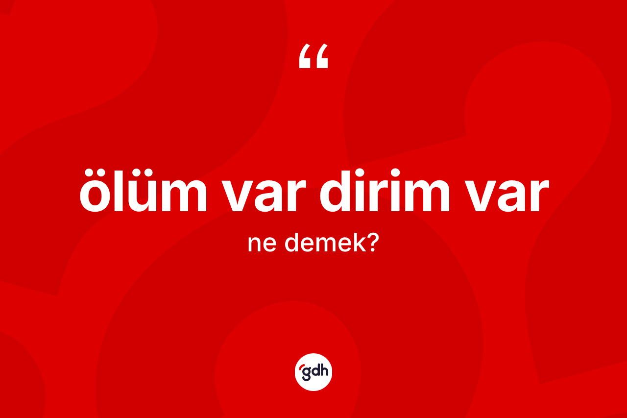 Ölüm var dirim var sözü ne demektir?