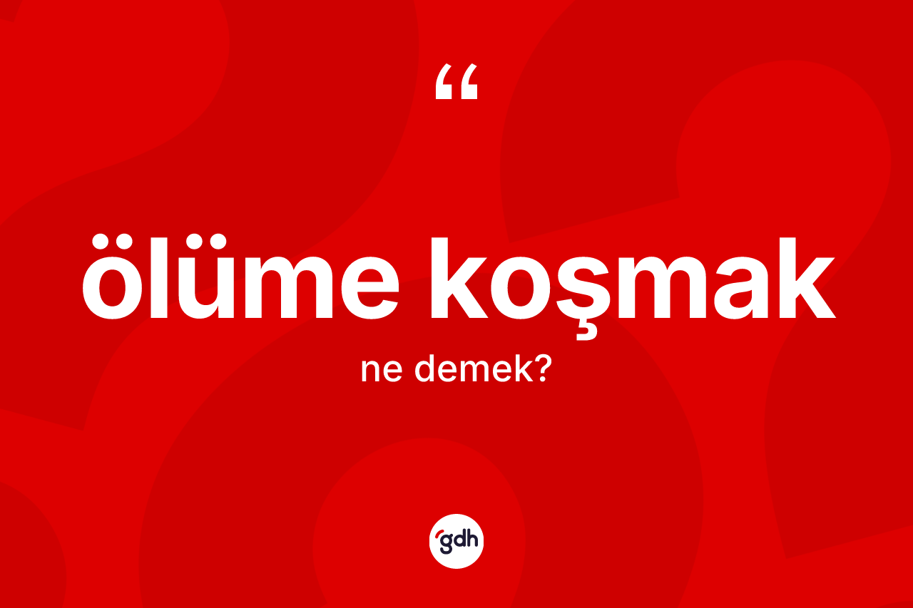 Ölüme koşmak deyiminin açıklaması nedir?