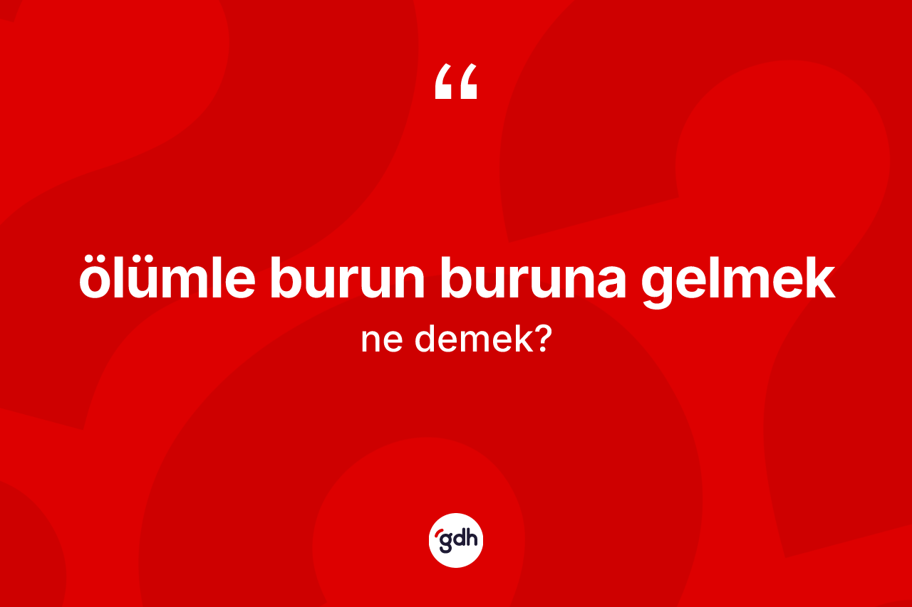 Ölümle burun buruna gelmek ifadesi neyi anlatır?