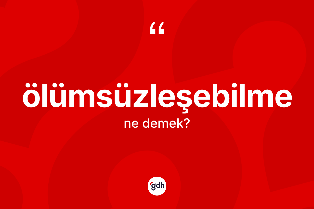Ölümsüzleşebilme ne anlama gelir?