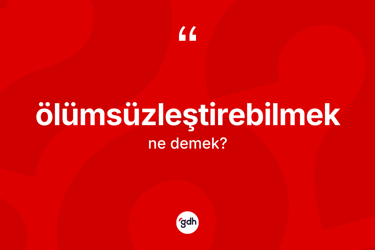 Ölümsüzleştirebilmek kelimesinin tanımı nedir?