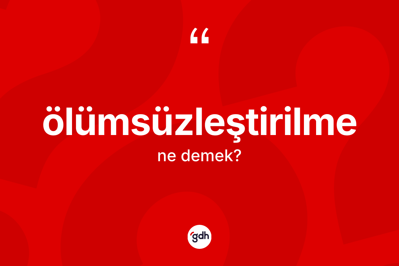 Ölümsüzleştirilme kelimesinin tanımı nedir?