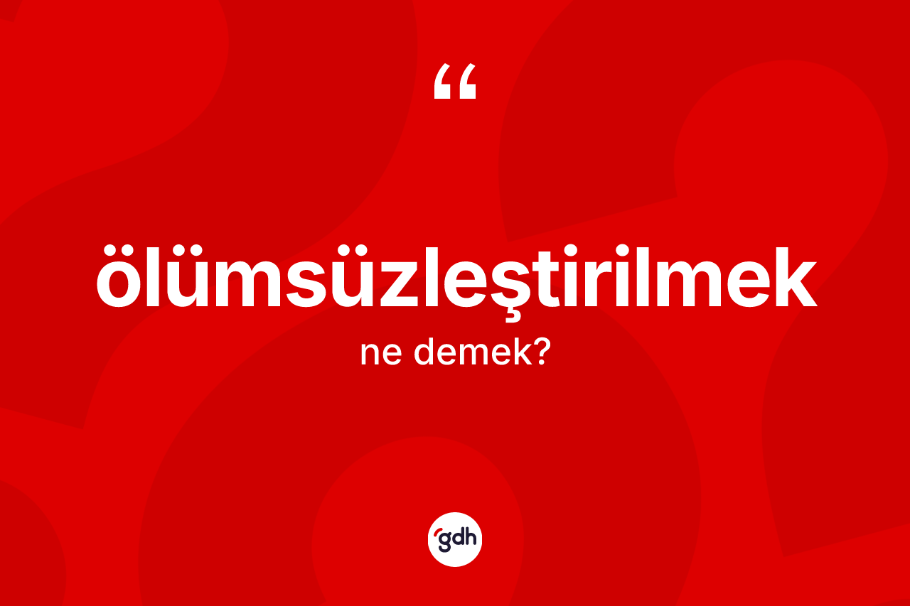 Ölümsüzleştirilmek kelimesinin tanımı nedir?