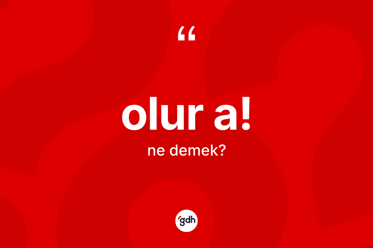 Olur a! ifadesi ne demek?