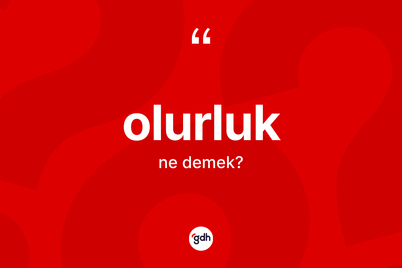 Olurluk kelimesinin sözlükteki tanımı nedir? Olurluğun sözlükteki anlamı nedir?