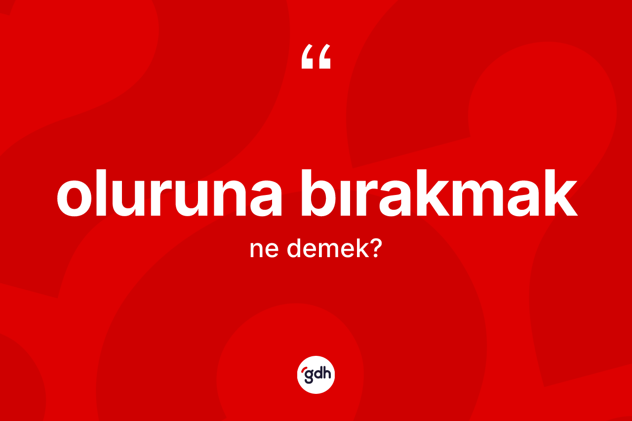 Oluruna bırakmak deyiminin anlamı nedir?