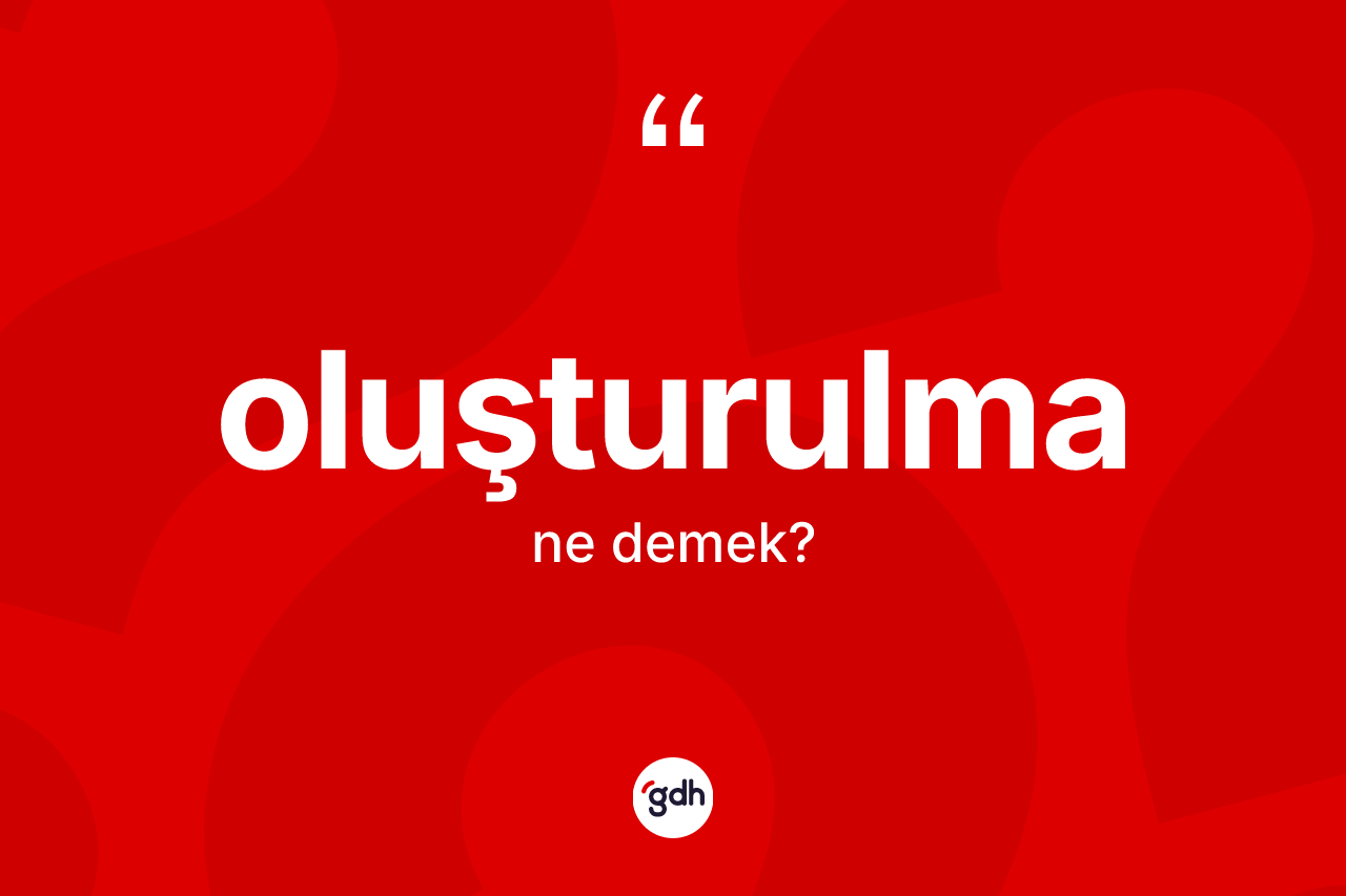 Oluşturulma kelimesi ne demek? Oluşturulma kelimesinin kaç farklı anlamı var?