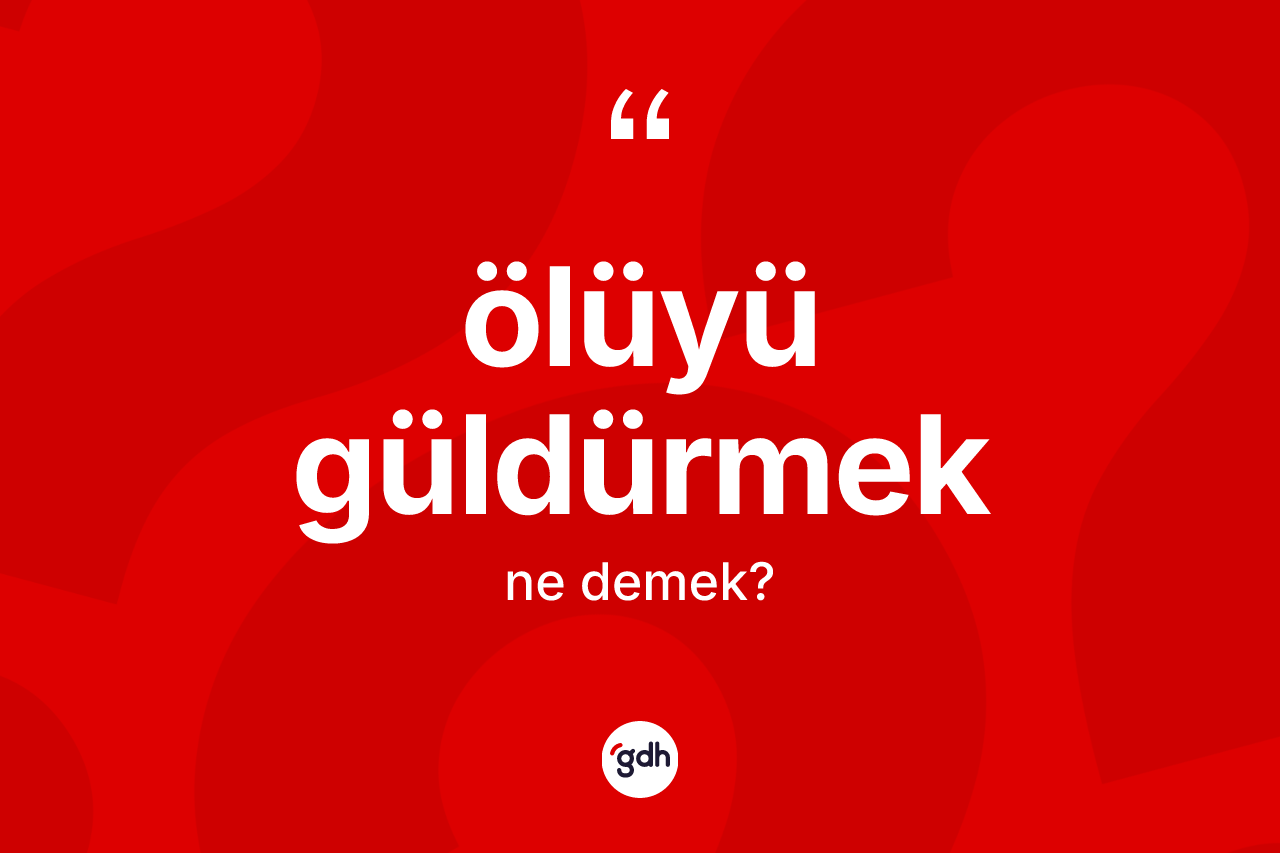 Ölüyü güldürmek ifadesinin kısaca tanımı nedir?
