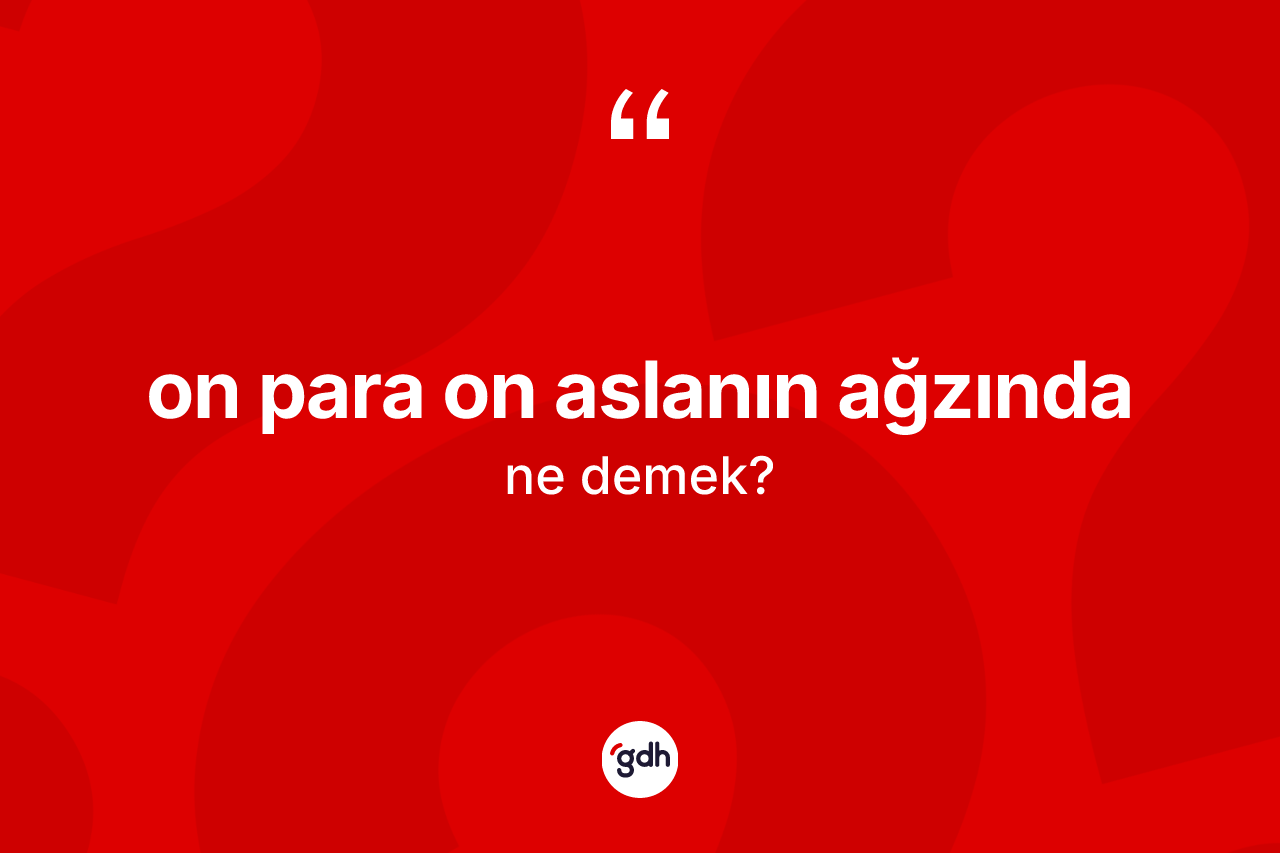 On para on aslanın ağzında sözü ne demek? On para on aslanın ağzında ifadesinin sözlük anlamı nedir?