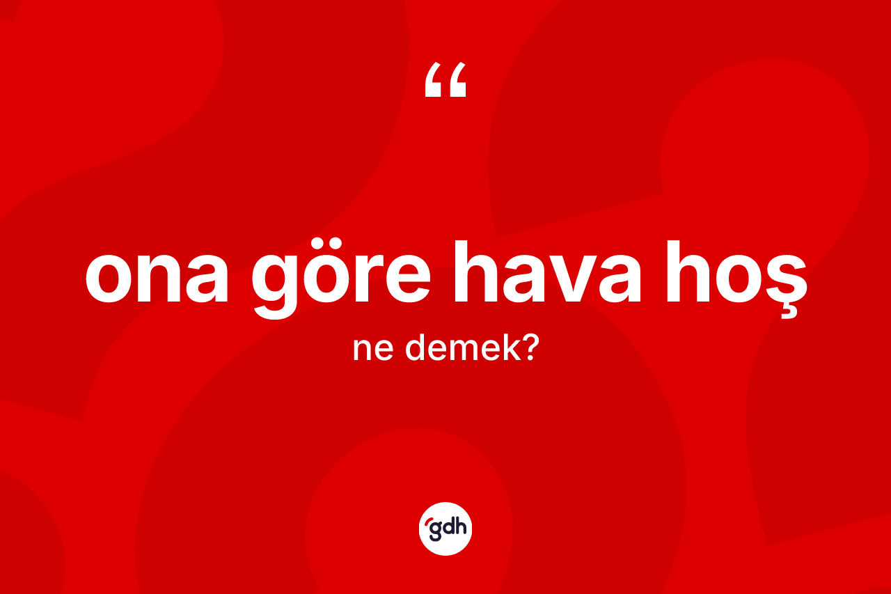 Ona göre hava hoş ifadesinin kısaca anlamı nedir? Ona göre hava hoş ifadesinin özellikleri nelerdir?