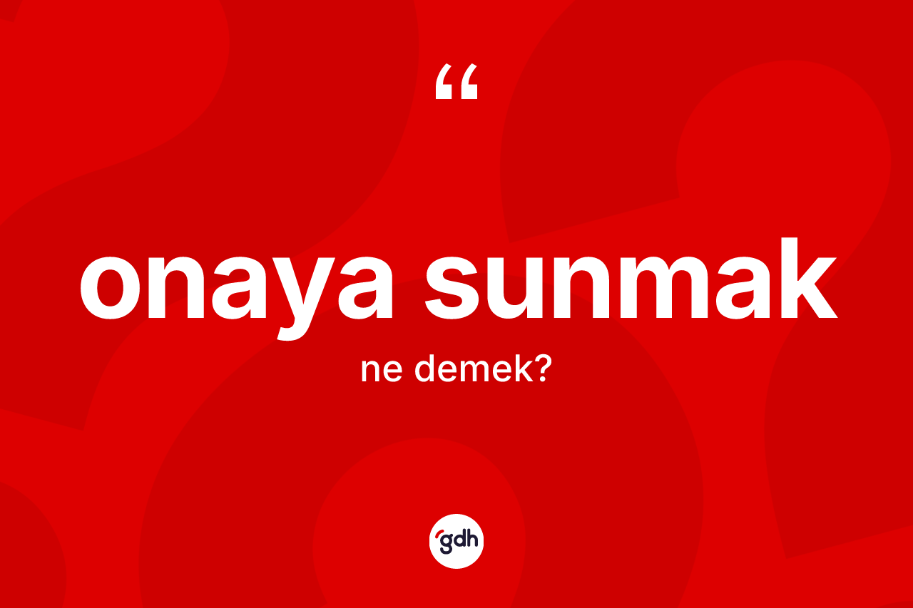 Onaya sunmak sözü ne demektir? Onaya sunmak sözünün sözlük anlamı nedir?