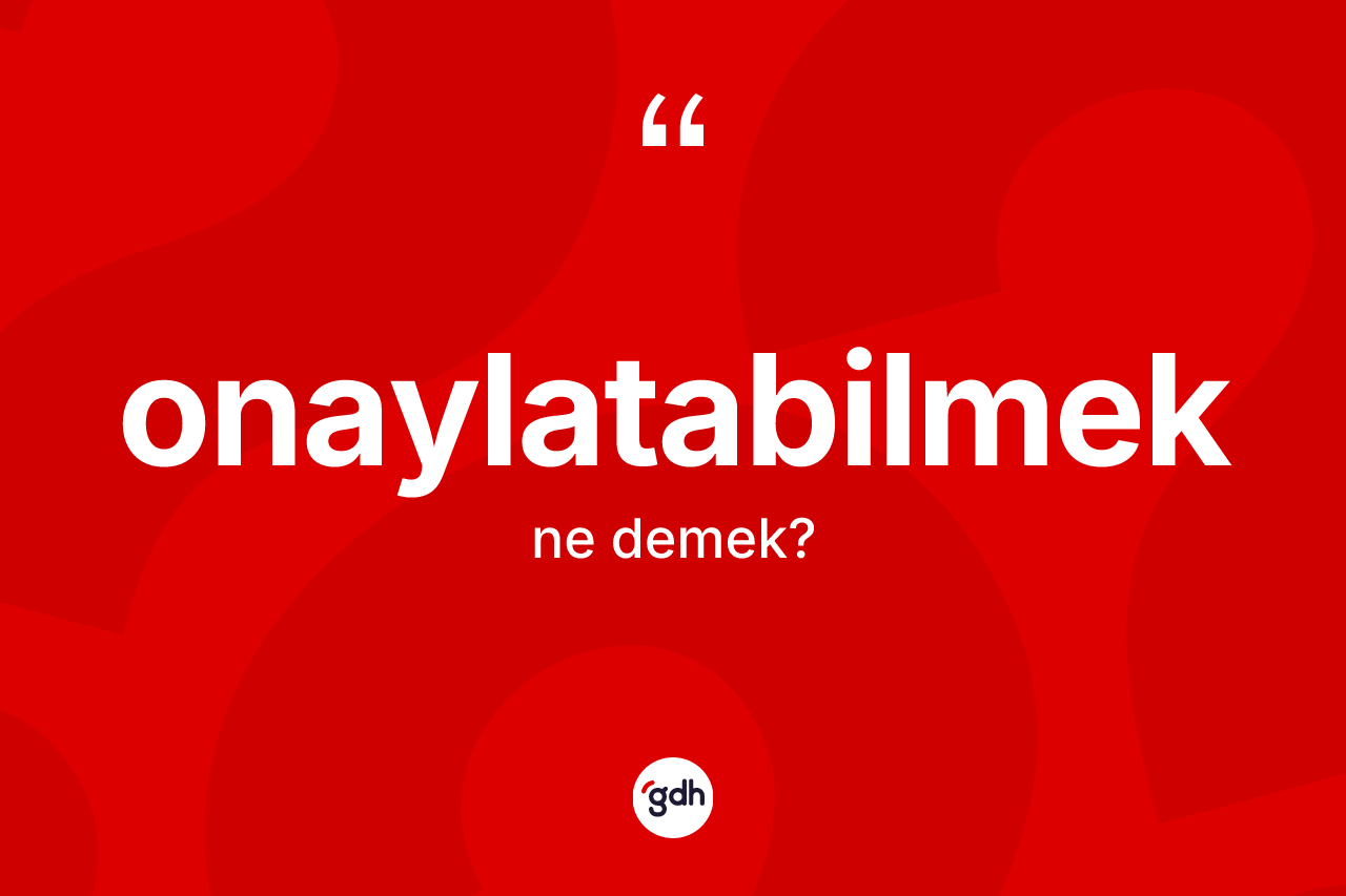 Onaylatabilmek kelimesinin tanımı nedir? Onaylatabilmeğin kısaca tanımı nedir?
