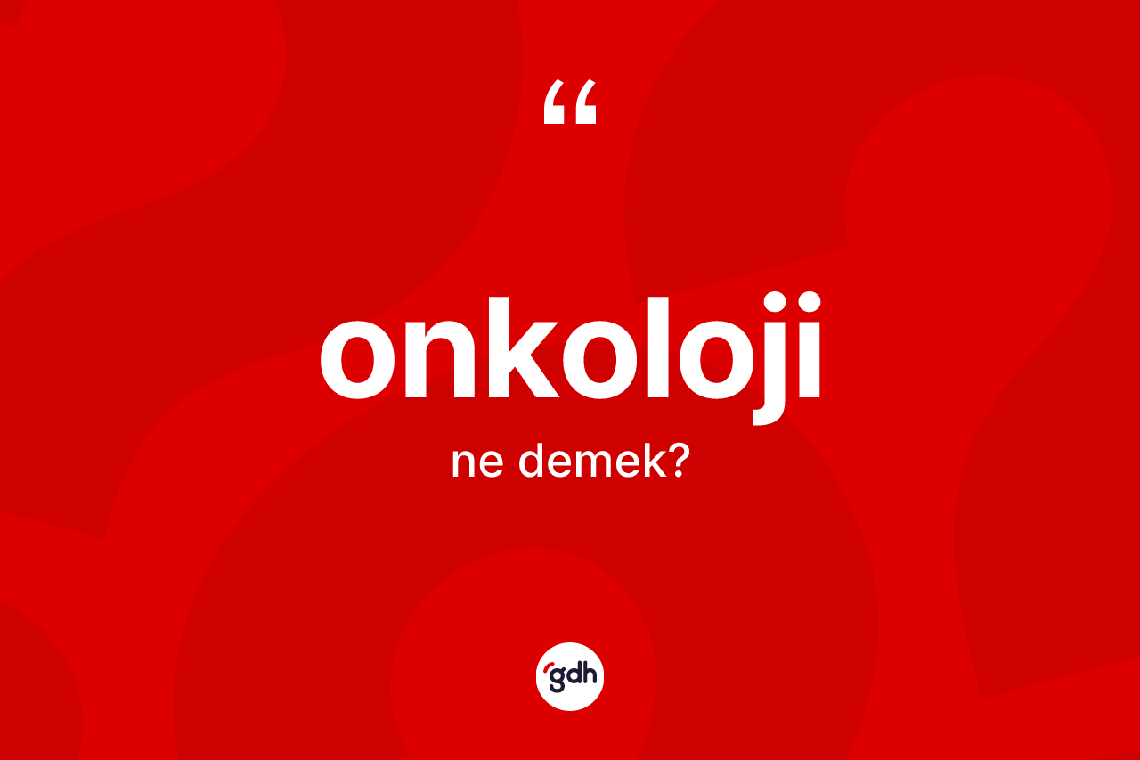 Onkoloji kelimesi ne demek? Onkolojinin kısaca tanımı nedir?