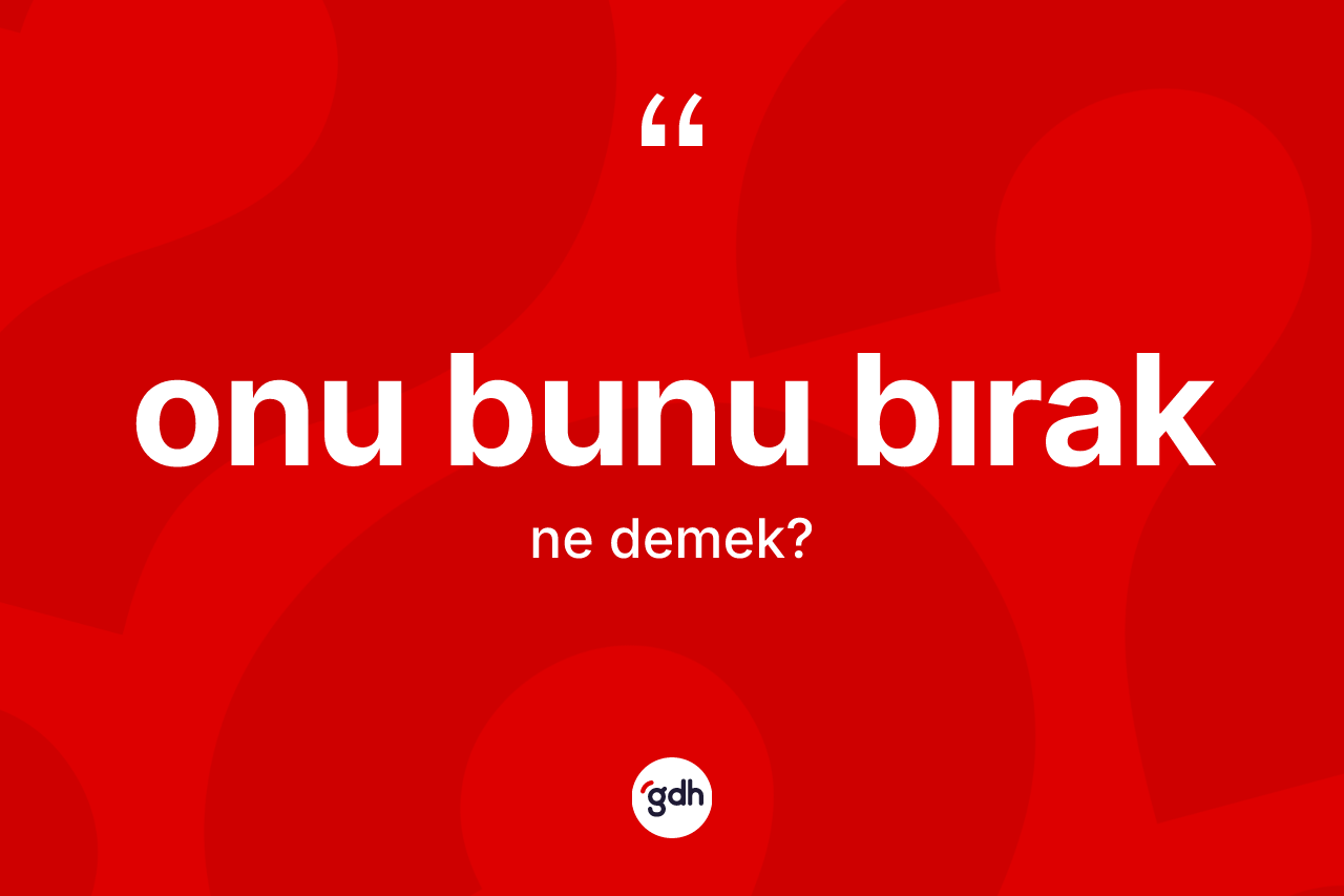 Onu bunu bırak ne demek? Onu bunu bırak ifadesi hangi durumlarda kullanılır?