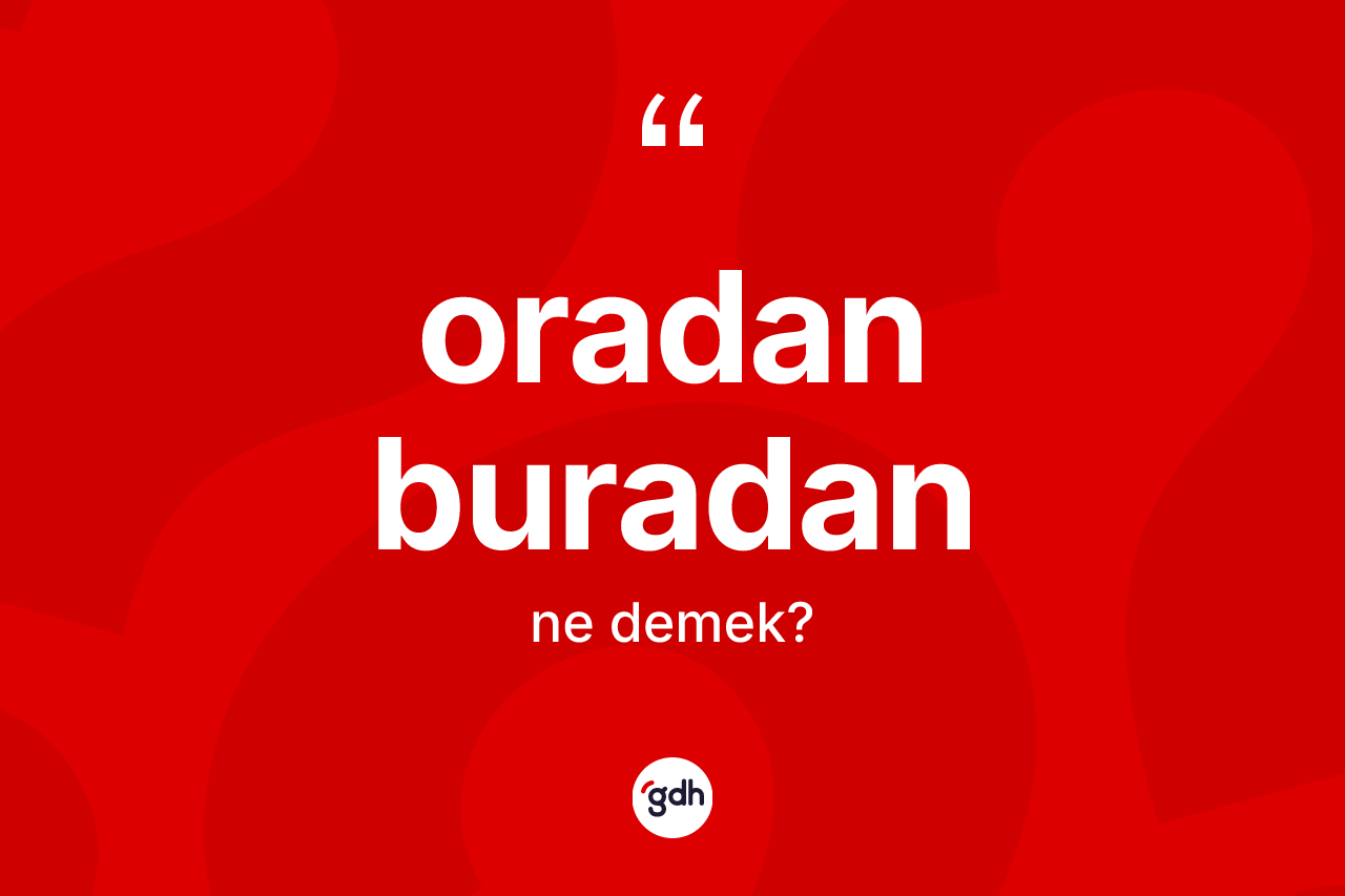 Oradan buradan kelimesinin anlamı nedir? Oradan buradanın sözlükteki anlamı nedir?