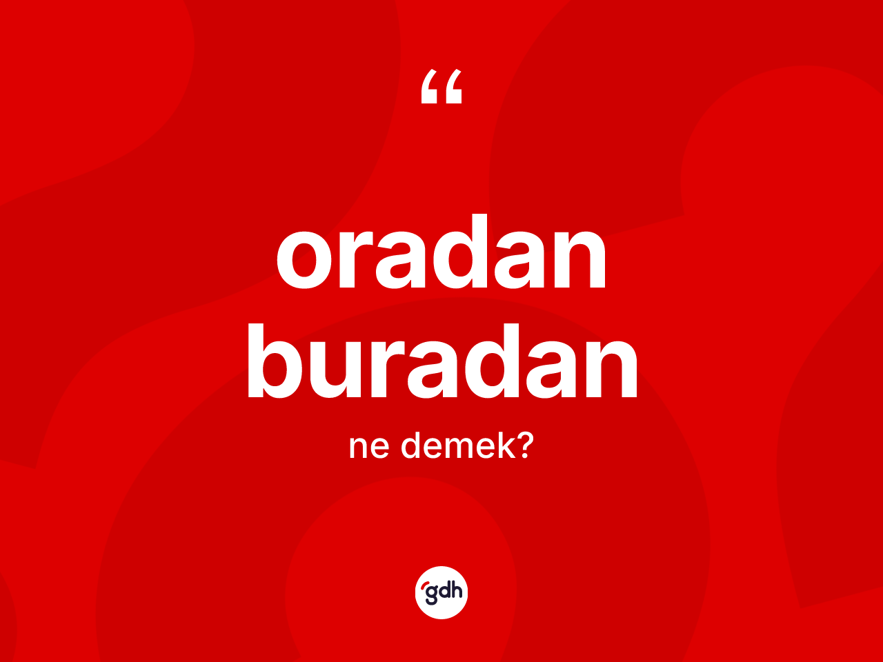 Oradan buradan kelimesinin anlamı nedir? Oradan buradanın sözlükteki anlamı nedir?