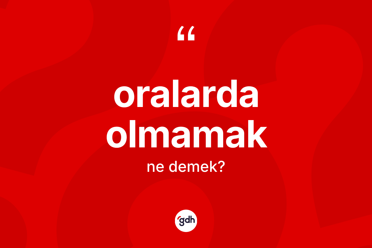 Oralarda olmamak ifadesi ne demektir?