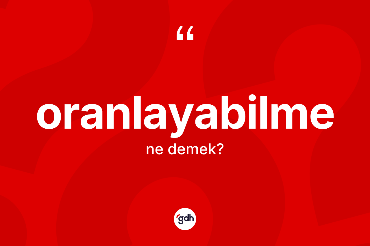 Oranlayabilme kelimesi ne demek? Oranlayabilmenin kısaca tanımı nedir?