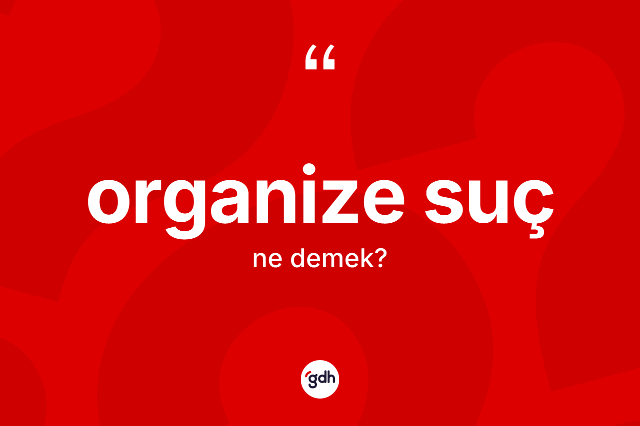 Organize suç ne demek? Organize sucun kısaca tanımı nedir?