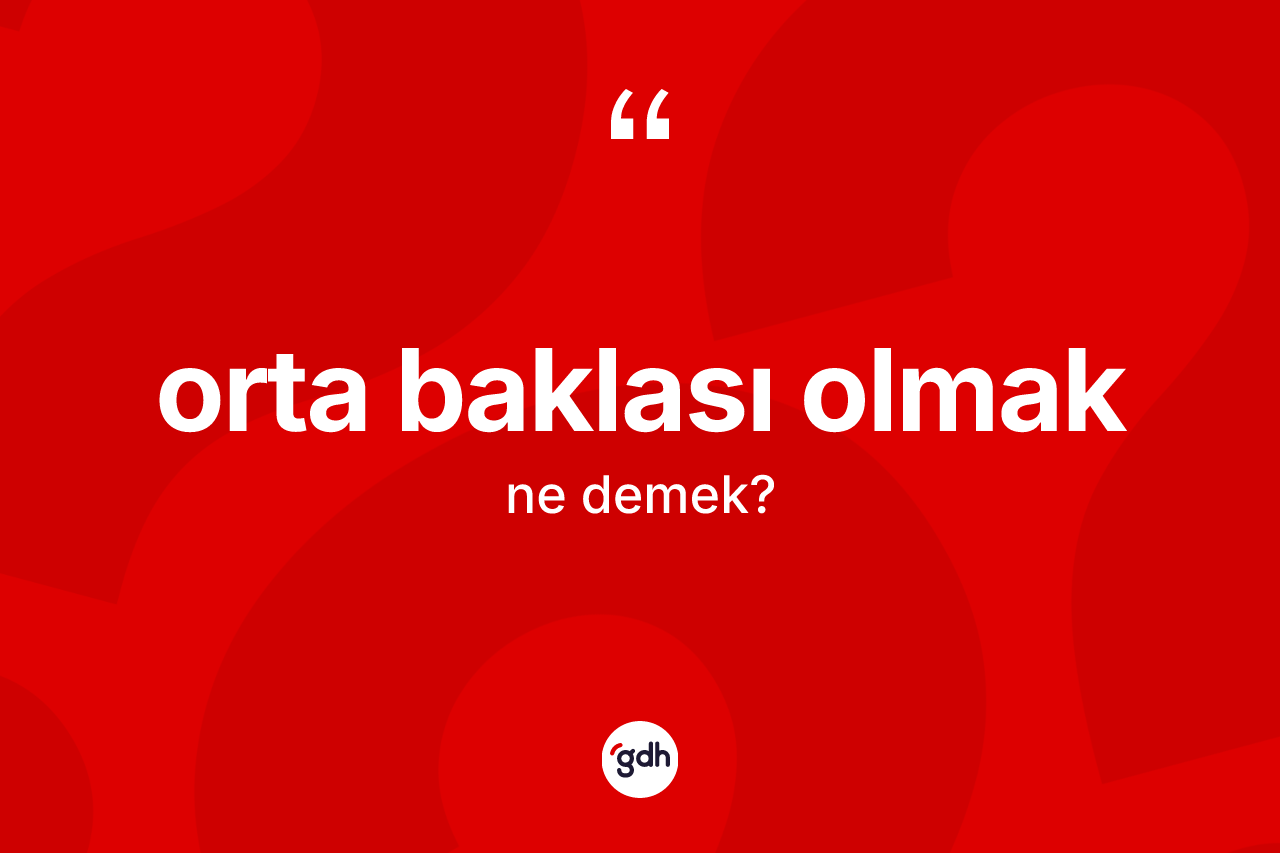 Orta baklası olmak ifadesinin kısaca anlamı nedir?