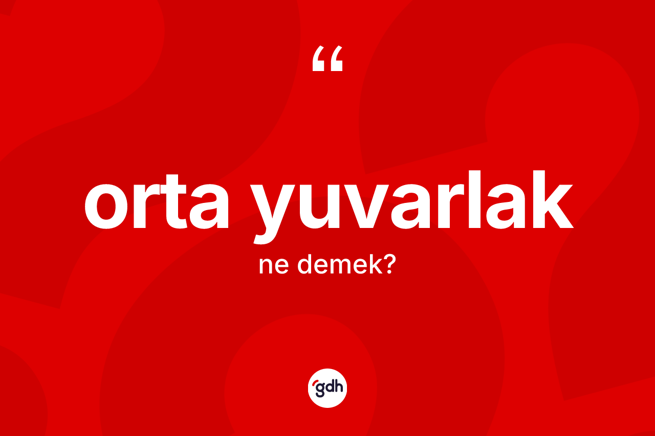 Orta yuvarlak kelimesinin sözlükteki tanımı nedir?