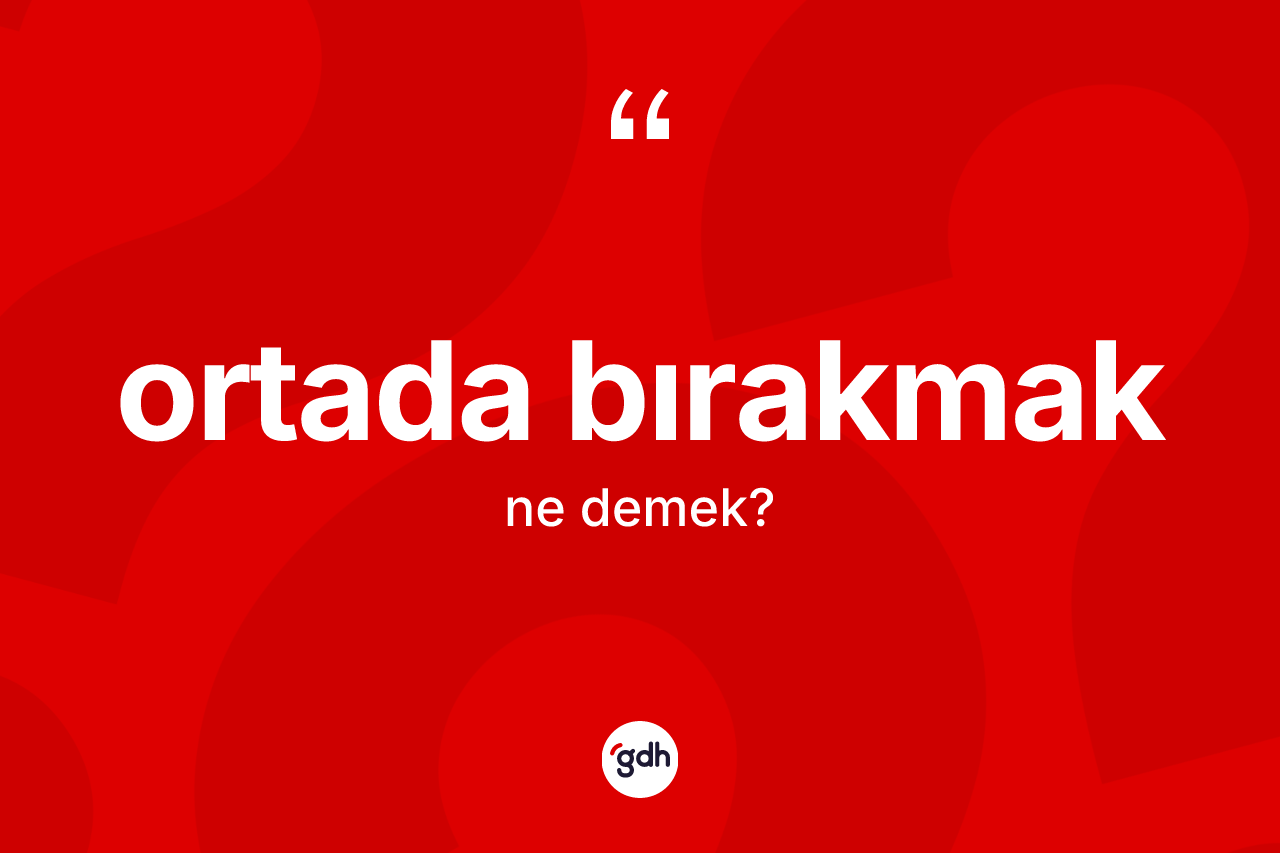 Ortada bırakmak ifadesinin tanımı nedir?
