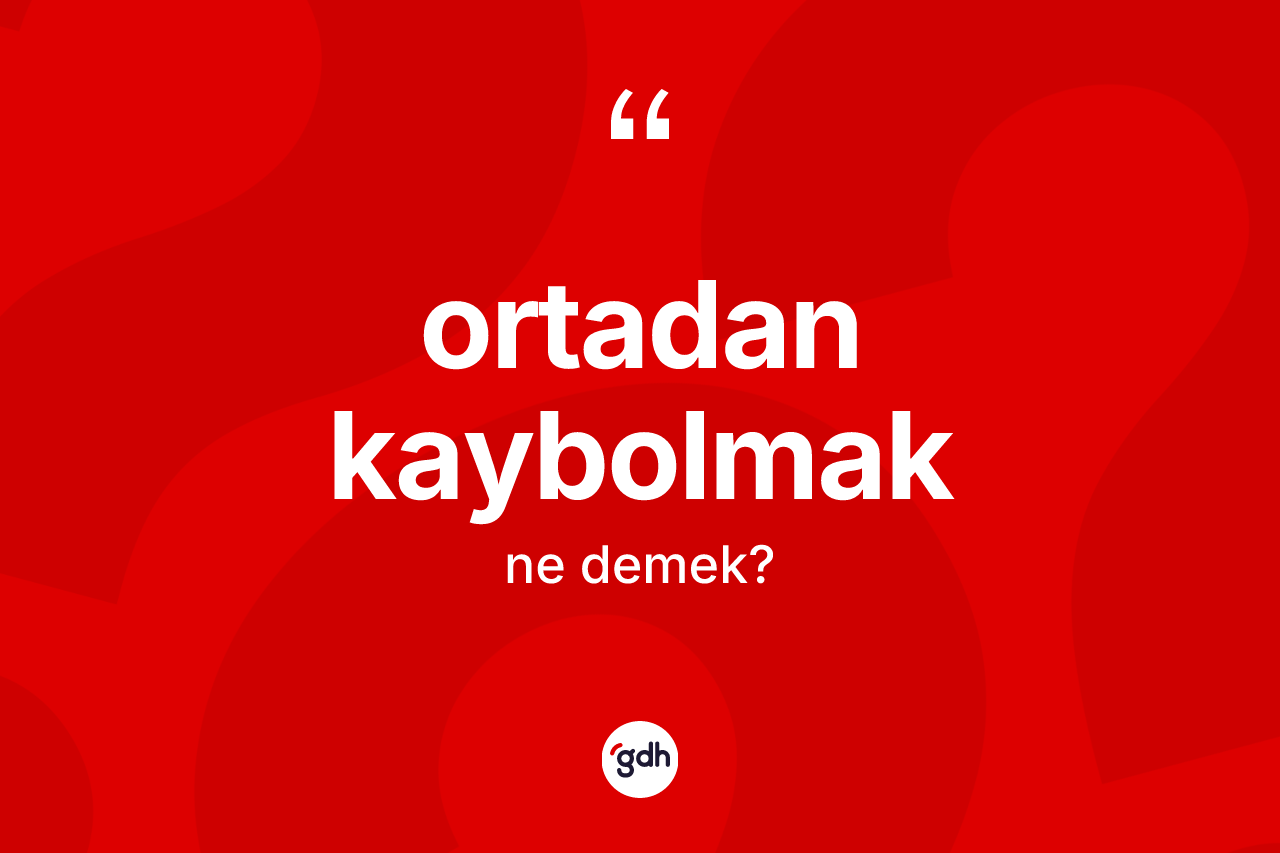 Ortadan kaybolmak ifadesi ne demek?