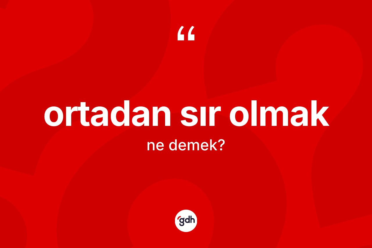 Ortadan sır olmak ifadesinin kısaca anlamı nedir? Ortadan sır olmak ifadesinin kaç farklı anlamı var?