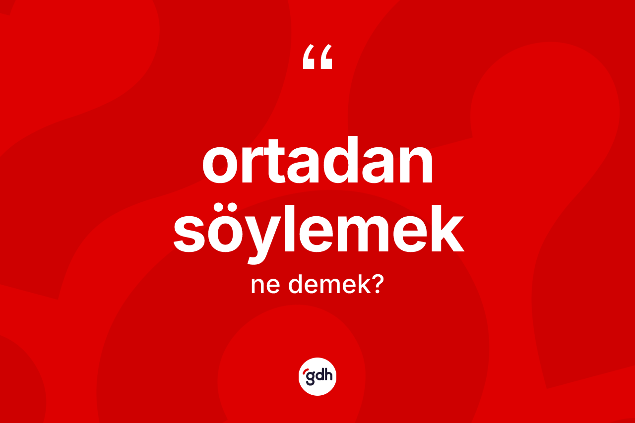 Ortadan söylemek sözü neyi anlatır? Ortadan söylemek ifadesi nerede kullanılır?