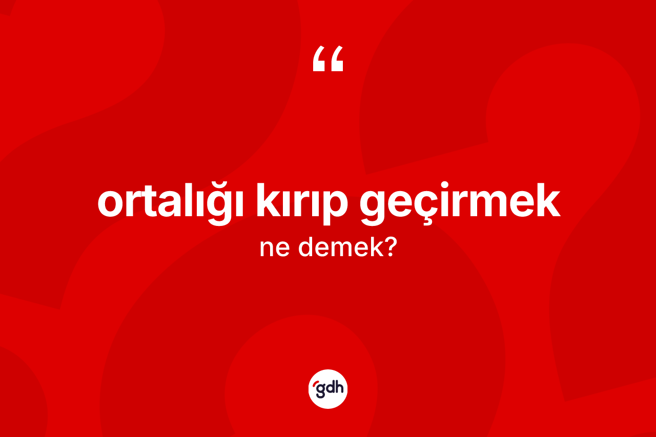Ortalığı kırıp geçirmek ifadesi nedir?