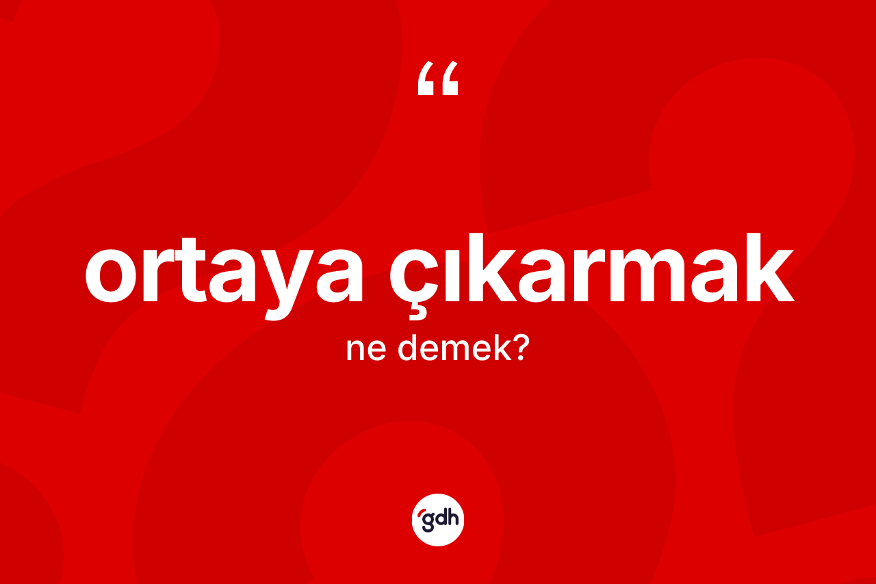 Ortaya çıkarmak ifadesinin tanımı nedir?