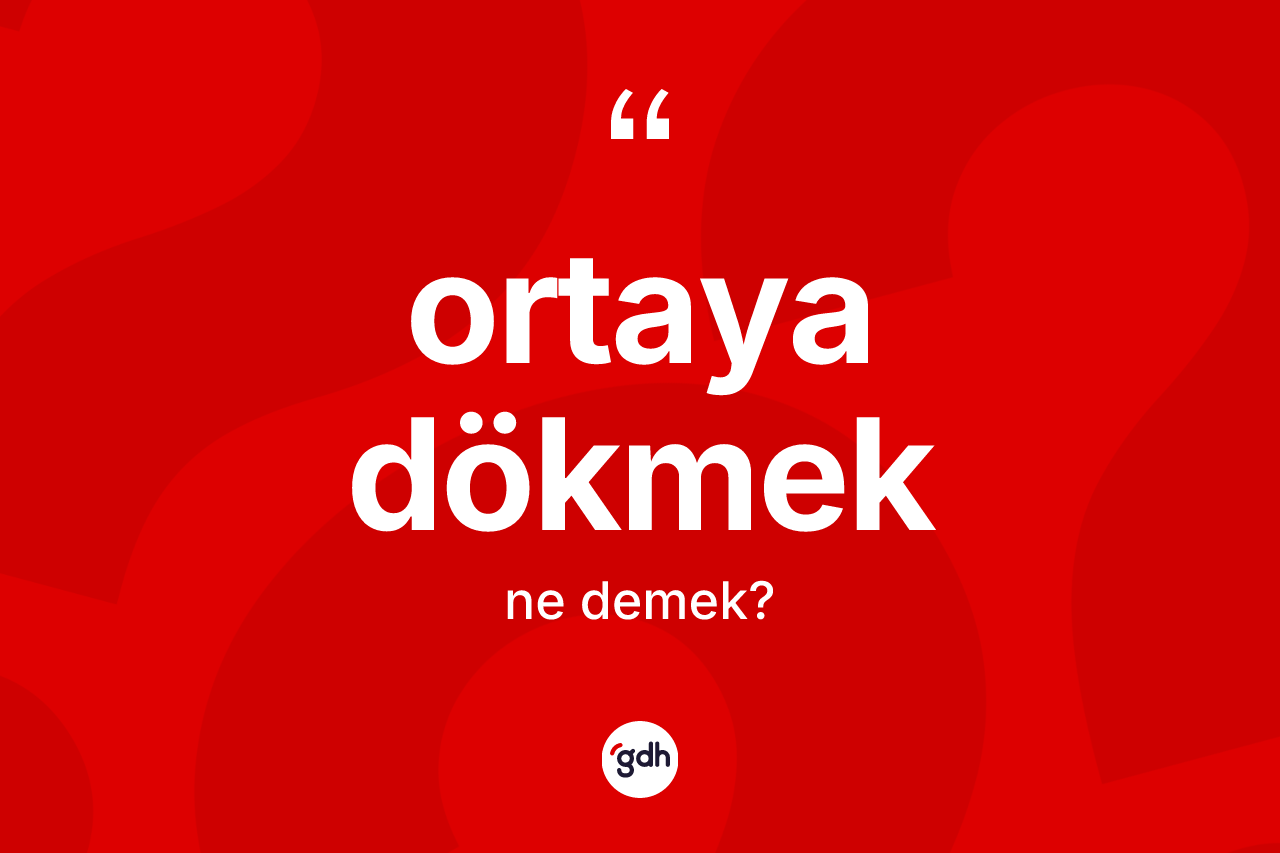 Ortaya dökmek ne demek?