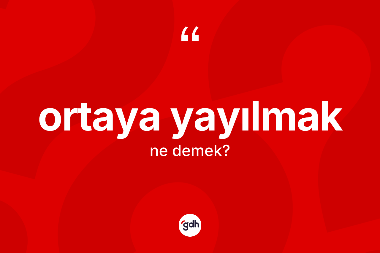 Ortaya yayılmak ifadesinin tanımı nedir?