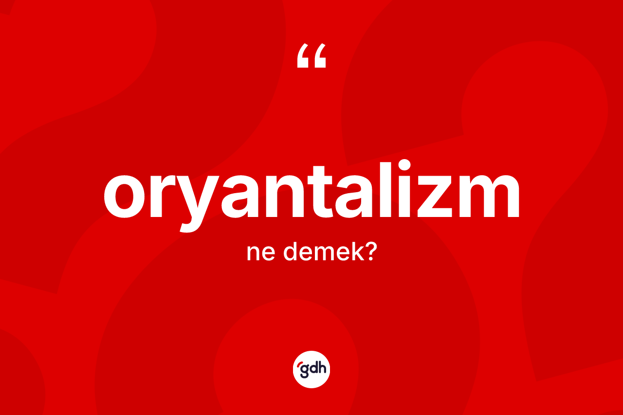 Oryantalizm kelimesinin anlamı nedir? Oryantalizm kelimesinin özellikleri nelerdir?