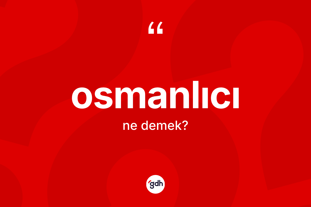 Osmanlıcı kelimesinin anlamı nedir? Osmanlıcının TDK'ya göre anlamı nedir?