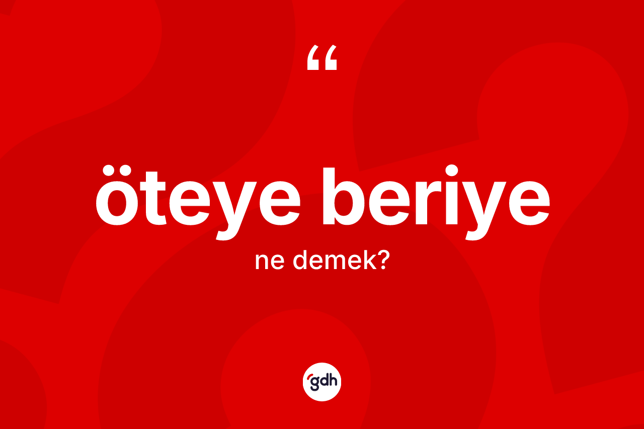 Öteye beriye kelimesi ne anlama gelir?