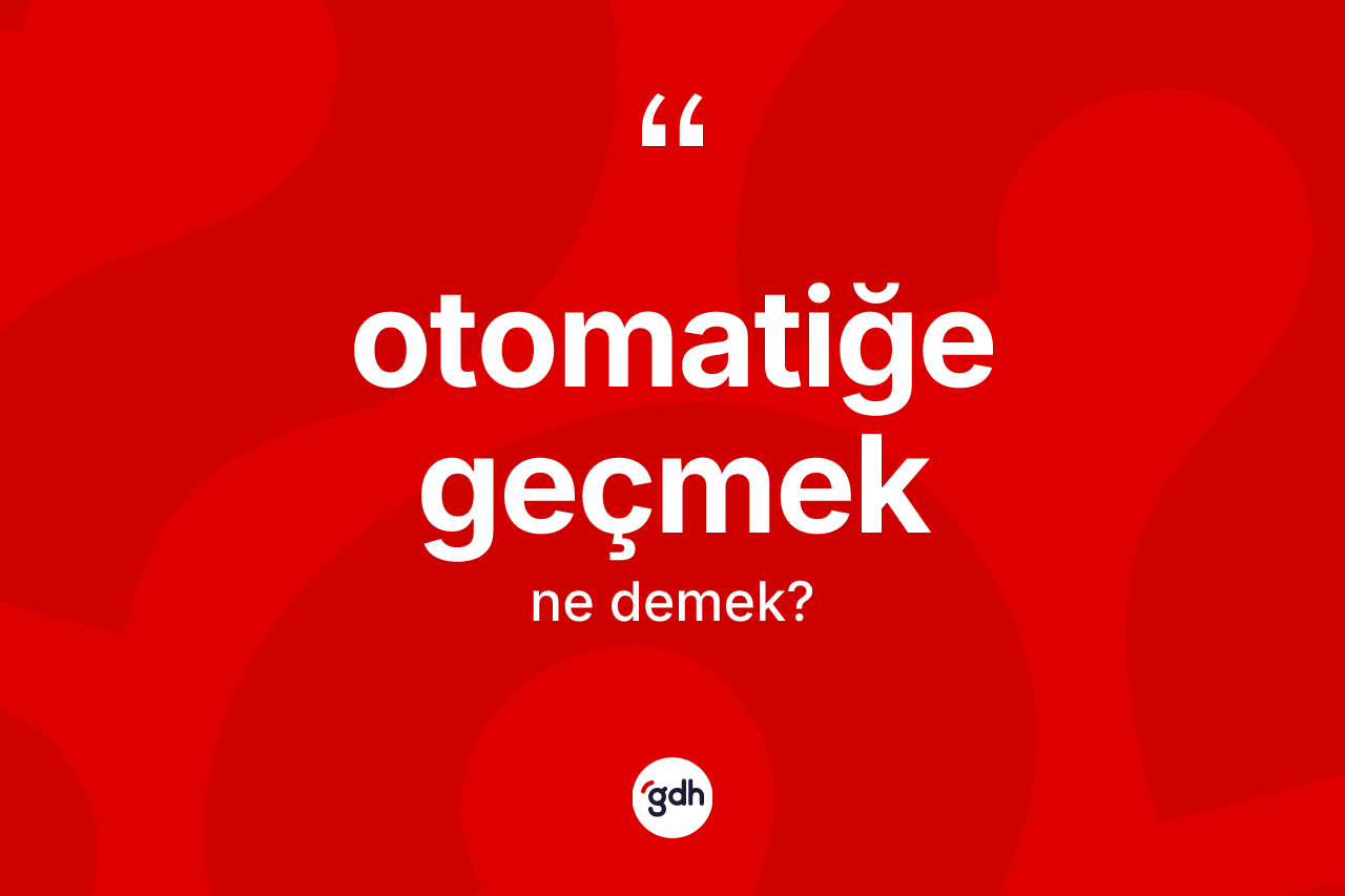 Otomatiğe geçmek sözü neyi anlatır? Otomatiğe geçmek sözünün TDK tanımı nedir?