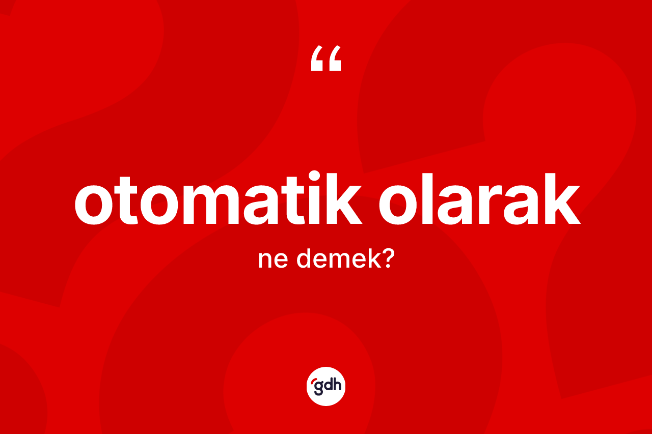 Otomatik olarak ifadesinin kısaca tanımı nedir? Otomatik olarak ifadesi hangi durumlarda kullanılır?