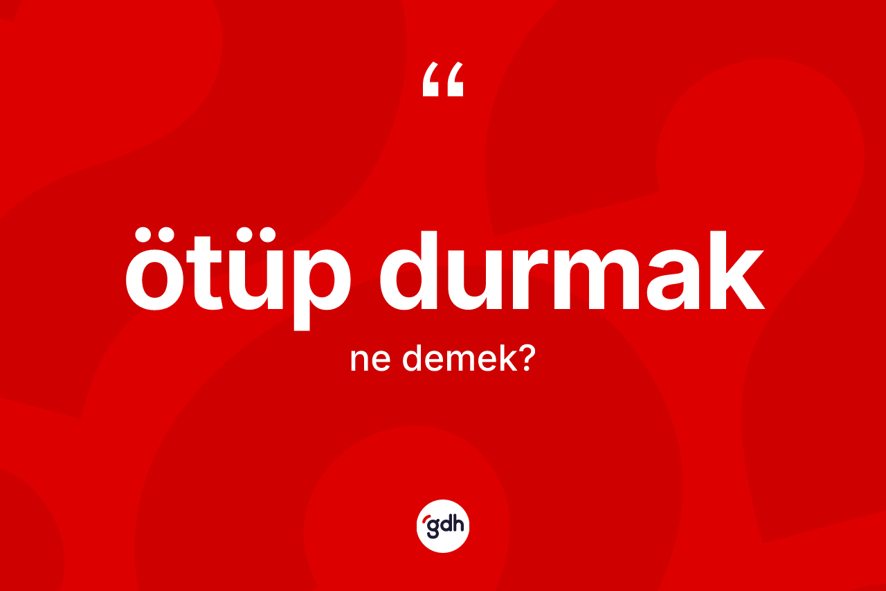 Ötüp durmak ifadesinin kısaca anlamı nedir?