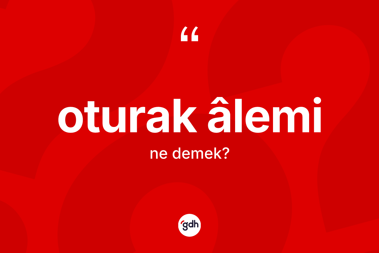 Oturak âlemi nedir? Oturak âleminin TDK'ya göre anlamı nedir?