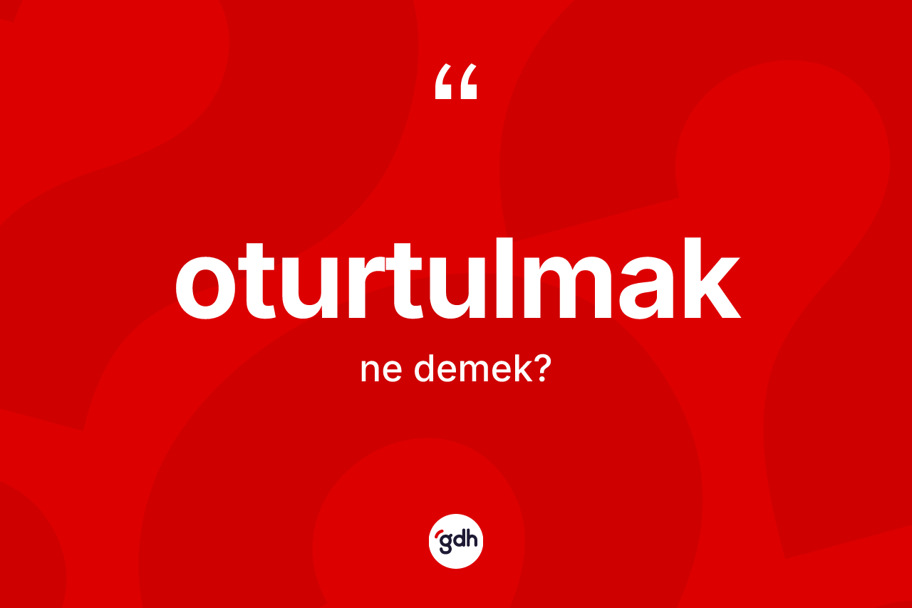 Oturtulmak kelimesinin anlamı nedir? Oturtulmağın kısaca tanımı nedir?