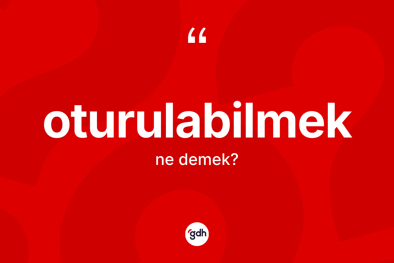 Oturulabilmek kelimesinin tanımı nedir? Oturulabilmeğin sözlükteki anlamı nedir?