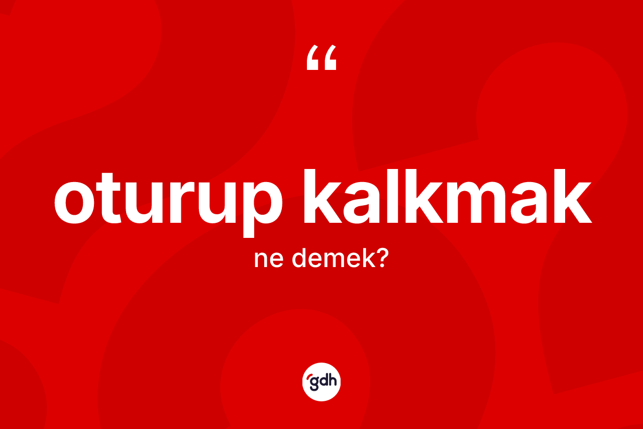 Oturup kalkmak ifadesinin sözlükteki anlamı nedir? Oturup kalkmak sözünün sözlük anlamı nedir?