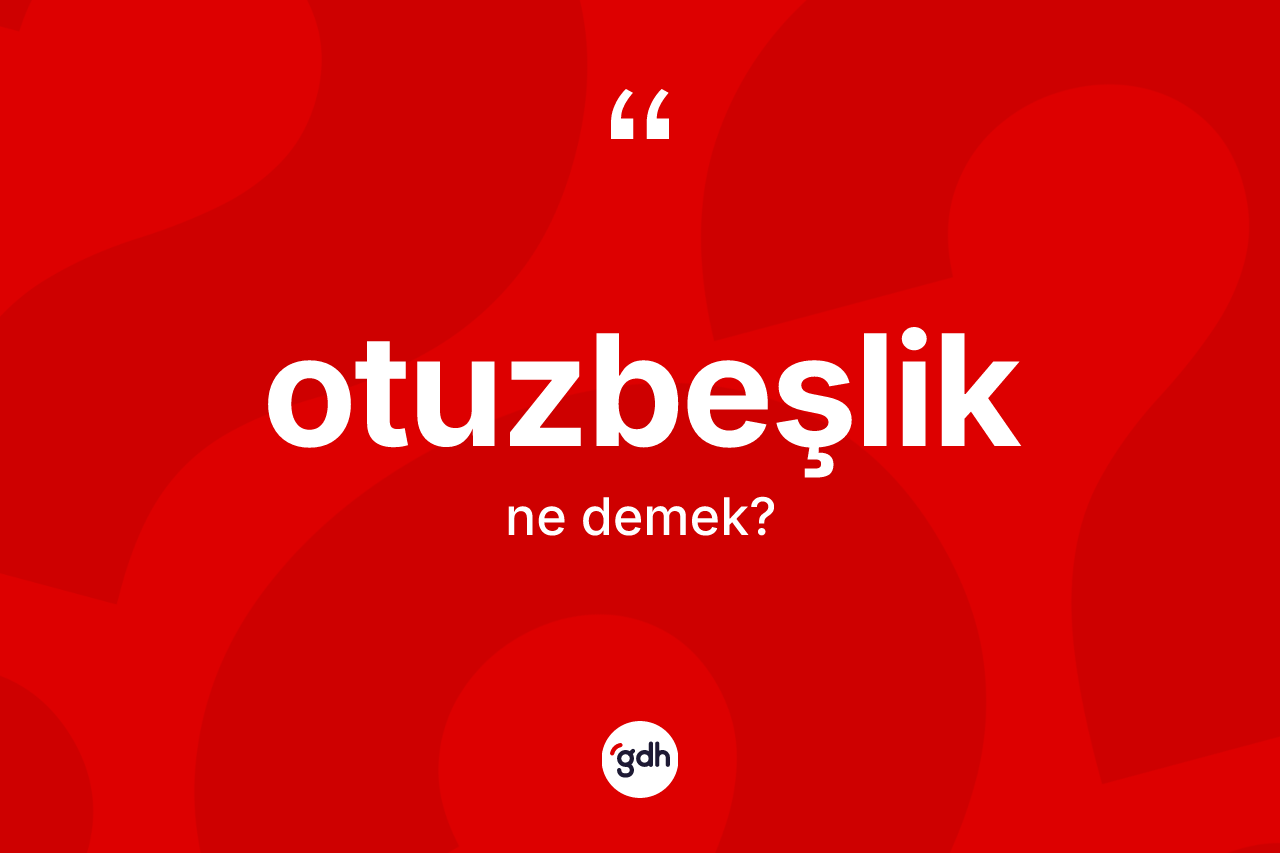 Otuzbeşlik kelimesinin anlamı nedir? Otuzbeşliğin sözlükteki anlamı nedir?