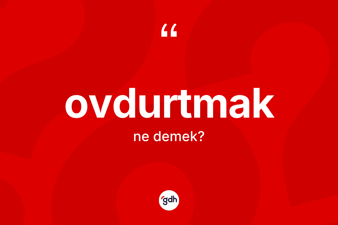 Ovdurtmak kelimesi nedir? Ovdurtmak kelimesinin TDK'ya göre açıklaması nedir?