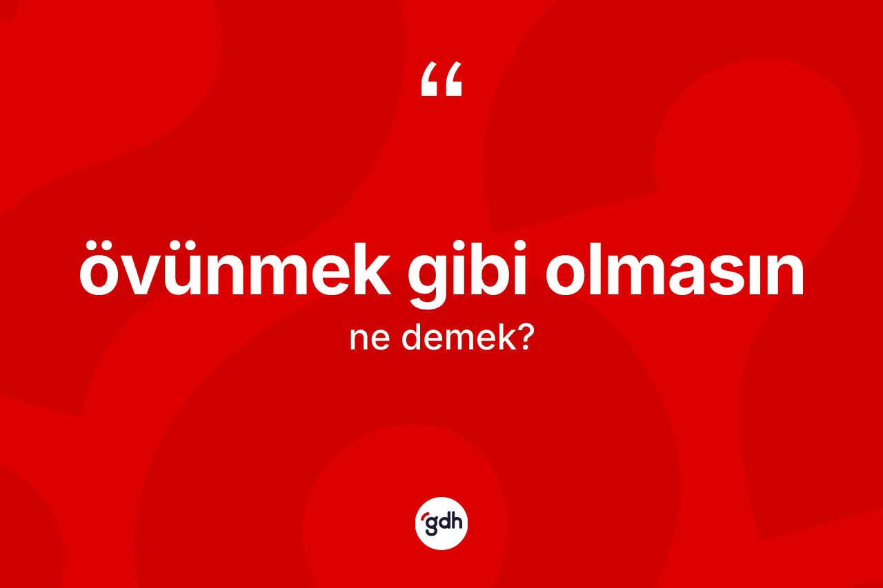 Övünmek gibi olmasın ifadesinin tanımı nedir?