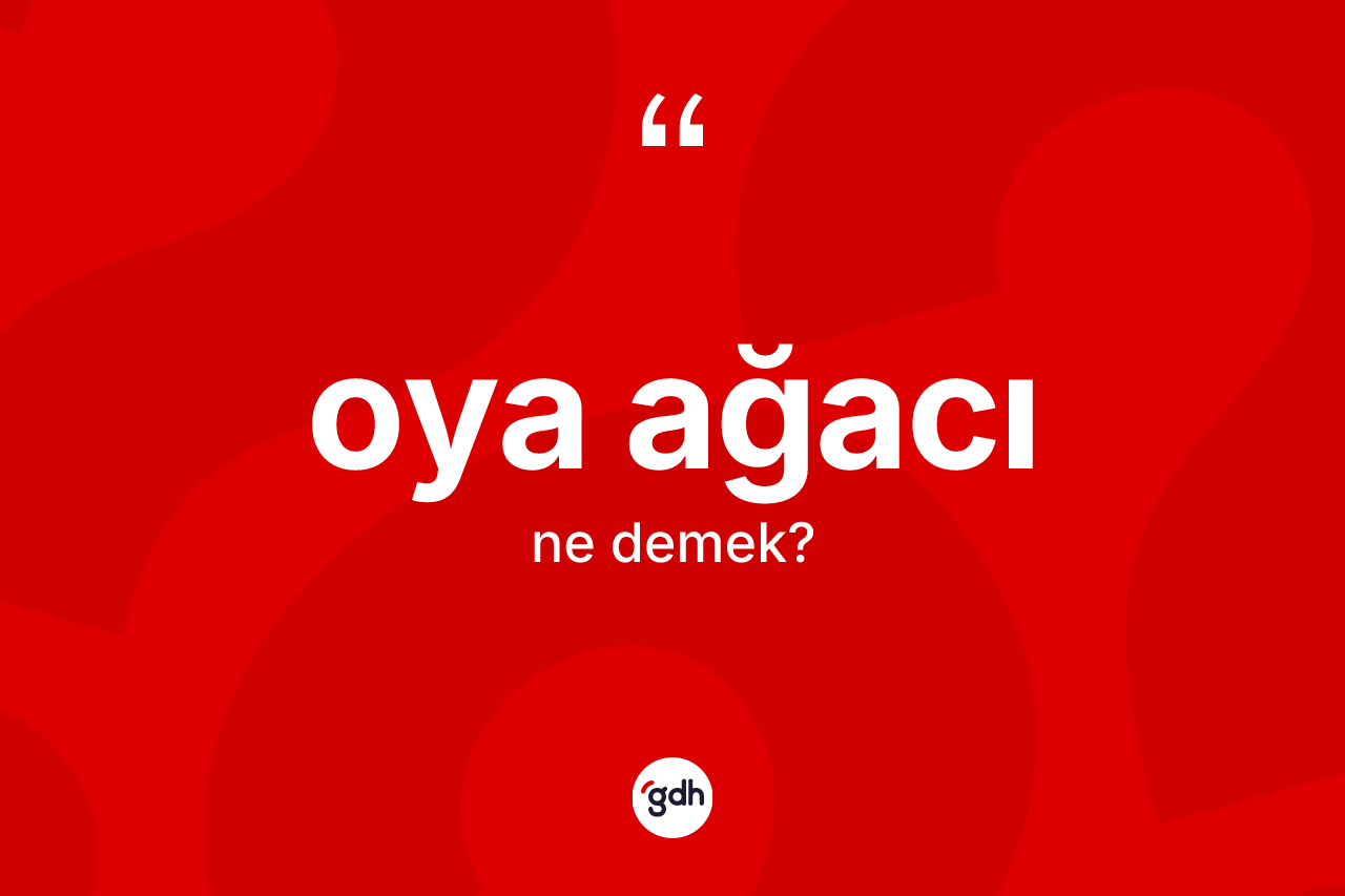 Oya ağacı kelimesi ne anlama gelir? Oya ağacı kelimesinin TDK anlamı nedir?